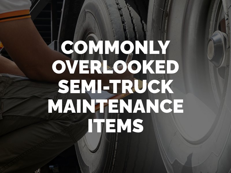 Commonly overlooked semi truck maintenance items